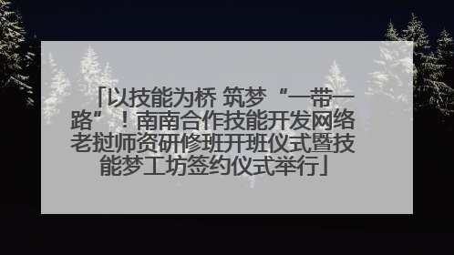 以技能为桥 筑梦“一带一路”！南南合作技能开发网络老挝师资研修班开班仪式暨技能梦工坊签约仪式举行