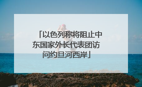 以色列称将阻止中东国家外长代表团访问约旦河西岸
