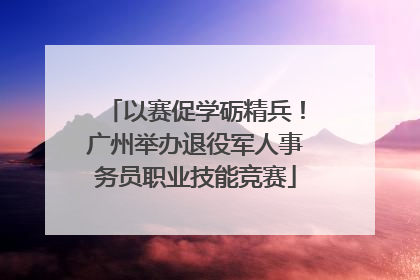 以赛促学砺精兵！广州举办退役军人事务员职业技能竞赛
