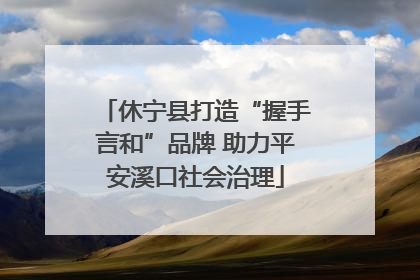 休宁县打造“握手言和”品牌 助力平安溪口社会治理