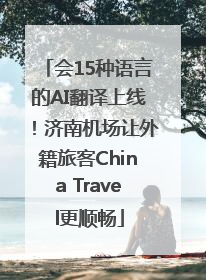 会15种语言的AI翻译上线！济南机场让外籍旅客China Travel更顺畅