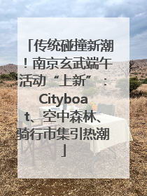 传统碰撞新潮！南京玄武端午活动“上新”：Cityboat、空中森林、骑行市集引热潮