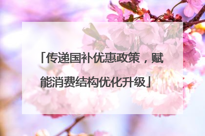 传递国补优惠政策，赋能消费结构优化升级