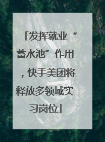 发挥就业“蓄水池”作用，快手美团将释放多领域实习岗位
