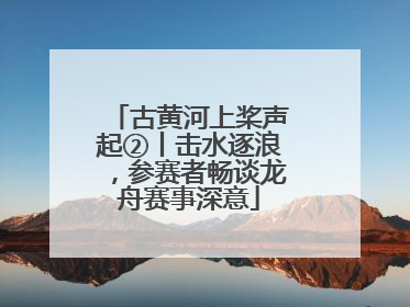 古黄河上桨声起②丨击水逐浪，参赛者畅谈龙舟赛事深意