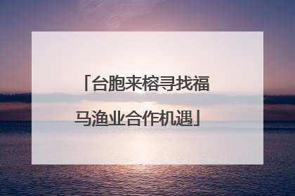 台胞来榕寻找福马渔业合作机遇