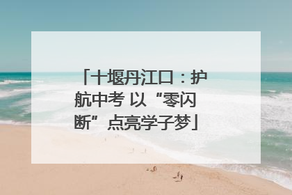 十堰丹江口：护航中考 以“零闪断”点亮学子梦