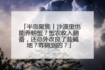 半岛聚焦丨沙漠里也能养螃蟹？蟹农收入翻番，还意外改良了盐碱地？咋做到的？