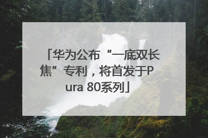 华为公布“一底双长焦”专利，将首发于Pura 80系列