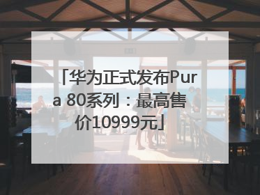 华为正式发布Pura 80系列：最高售价10999元