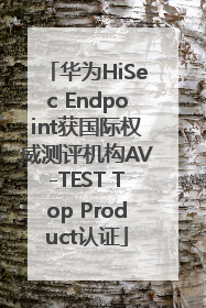 华为HiSec Endpoint获国际权威测评机构AV-TEST Top Product认证