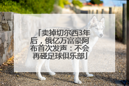 卖掉切尔西3年后，俄亿万富豪阿布首次发声：不会再碰足球俱乐部