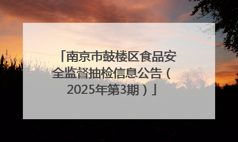 南京市鼓楼区食品安全监督抽检信息公告（2025年第3期）