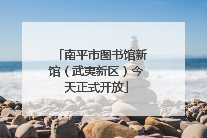 南平市图书馆新馆（武夷新区）今天正式开放