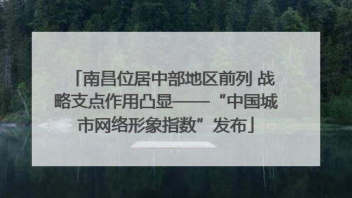 南昌位居中部地区前列 战略支点作用凸显——“中国城市网络形象指数”发布