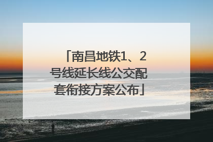 南昌地铁1、2号线延长线公交配套衔接方案公布