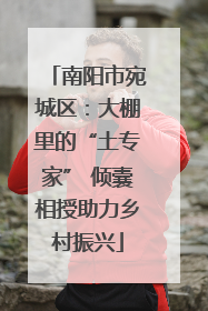 南阳市宛城区：大棚里的“土专家” 倾囊相授助力乡村振兴