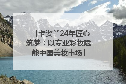 卡姿兰24年匠心筑梦：以专业彩妆赋能中国美妆市场