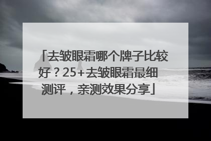 去皱眼霜哪个牌子比较好？25+去皱眼霜最细测评，亲测效果分享