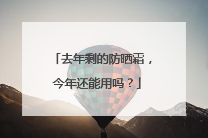 去年剩的防晒霜，今年还能用吗？