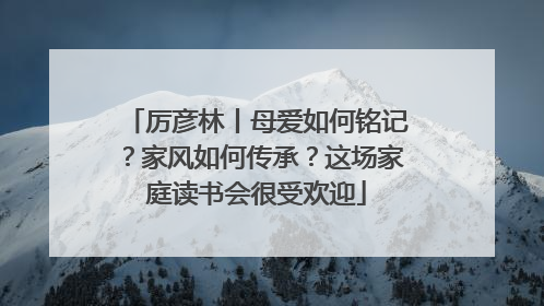 厉彦林丨母爱如何铭记？家风如何传承？这场家庭读书会很受欢迎
