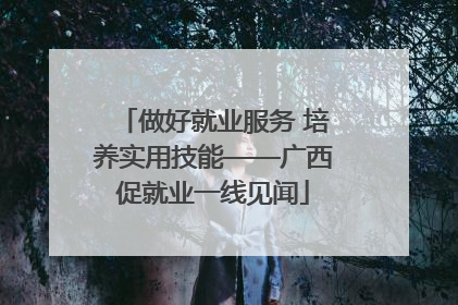 做好就业服务 培养实用技能——广西促就业一线见闻