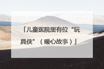 儿童医院里有位“玩具侠”（暖心故事）