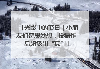 光影中的节日｜小朋友们奇思妙想，投稿作品超级出“粽”