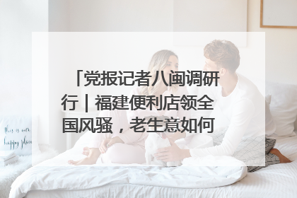 党报记者八闽调研行｜福建便利店领全国风骚，老生意如何玩出新玩法？