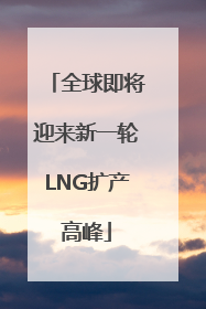 全球即将迎来新一轮LNG扩产高峰