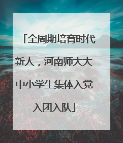 全周期培育时代新人，河南师大大中小学生集体入党入团入队