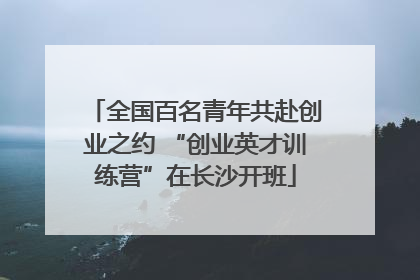 全国百名青年共赴创业之约 “创业英才训练营”在长沙开班