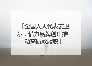 全国人大代表姜卫东：借力品牌创建推动高质效履职