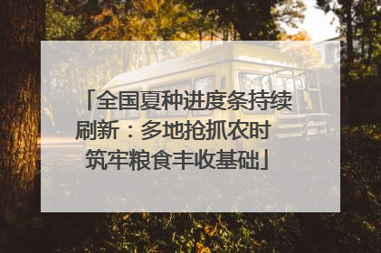 全国夏种进度条持续刷新：多地抢抓农时 筑牢粮食丰收基础