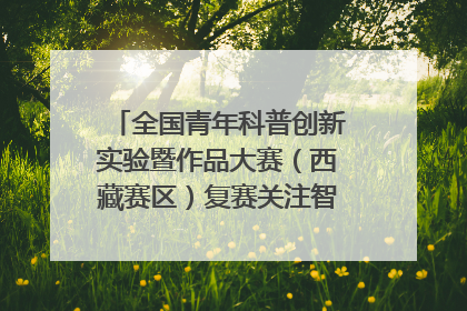 全国青年科普创新实验暨作品大赛（西藏赛区）复赛关注智慧环保等主题