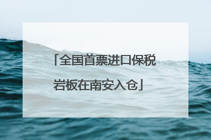 全国首票进口保税岩板在南安入仓
