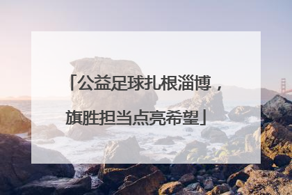 公益足球扎根淄博，旗胜担当点亮希望