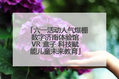 六一活动人气爆棚 数字济南体验馆 VR 盒子 科技赋能儿童未来教育