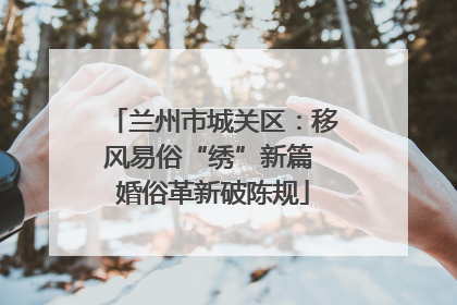 兰州市城关区：移风易俗“绣”新篇 婚俗革新破陈规