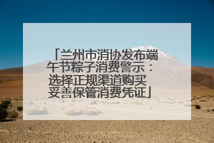 兰州市消协发布端午节粽子消费警示：选择正规渠道购买 妥善保管消费凭证