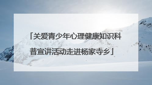 关爱青少年心理健康知识科普宣讲活动走进杨家寺乡