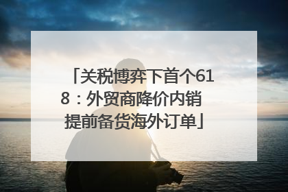 关税博弈下首个618：外贸商降价内销 提前备货海外订单