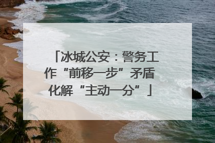 冰城公安：警务工作“前移一步”矛盾化解“主动一分”