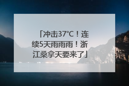 冲击37℃！连续5天雨雨雨！浙江桑拿天要来了