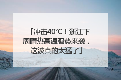 冲击40℃！浙江下周晴热高温强势来袭，这波真的太猛了