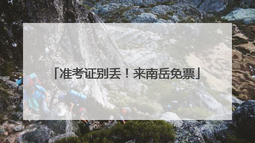 准考证别丢！来南岳免票