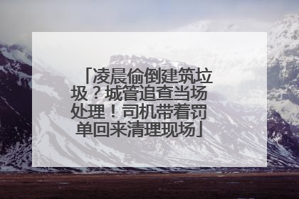 凌晨偷倒建筑垃圾？城管追查当场处理！司机带着罚单回来清理现场