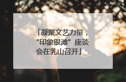 凝聚文艺力量，“印象银滩”座谈会在乳山召开