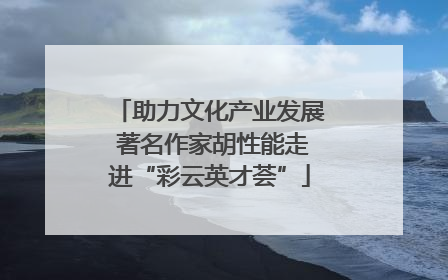 助力文化产业发展 著名作家胡性能走进“彩云英才荟”