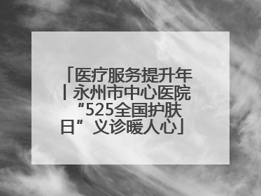 医疗服务提升年丨永州市中心医院“525全国护肤日”义诊暖人心